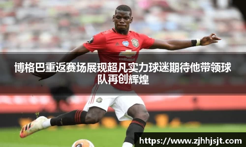 博格巴重返赛场展现超凡实力球迷期待他带领球队再创辉煌